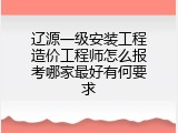 辽源一级安装工程造价工程师怎么报考哪家最好有何要求