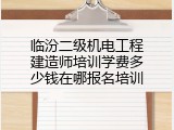 临汾二级机电工程建造师培训学费多少钱在哪报名培训