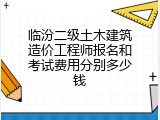 临汾二级土木建筑造价工程师报名和考试费用分别多少钱