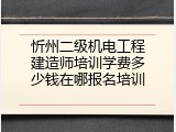 忻州二级机电工程建造师培训学费多少钱在哪报名培训