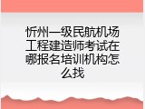 忻州一级民航机场工程建造师考试在哪报名培训机构怎么找