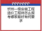 忻州一级安装工程造价工程师怎么报考哪家最好有何要求
