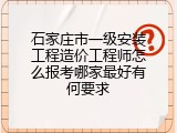 石家庄市一级安装工程造价工程师怎么报考哪家最好有何要求