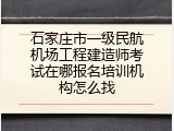 石家庄市一级民航机场工程建造师考试在哪报名培训机构怎么找