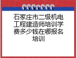 石家庄市二级机电工程建造师培训学费多少钱在哪报名培训