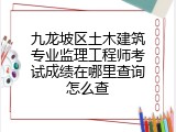 九龙坡区土木建筑专业监理工程师考试成绩在哪里查询怎么查