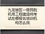 九龙坡区一级民航机场工程建造师考试在哪报名培训机构怎么找