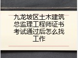九龙坡区土木建筑总监理工程师证书考试通过后怎么找工作