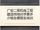 广安二级机电工程建造师培训学费多少钱在哪报名培训