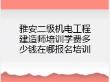 雅安二级机电工程建造师培训学费多少钱在哪报名培训