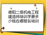 德阳二级机电工程建造师培训学费多少钱在哪报名培训