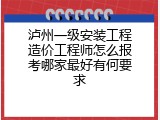 泸州一级安装工程造价工程师怎么报考哪家最好有何要求