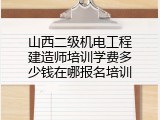 山西二级机电工程建造师培训学费多少钱在哪报名培训