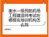 衡水一级民航机场工程建造师考试在哪报名培训机构怎么找