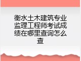 衡水土木建筑专业监理工程师考试成绩在哪里查询怎么查