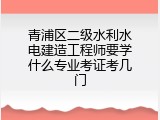 青浦区二级水利水电建造工程师要学什么专业考证考几门
