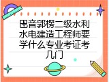 巴音郭楞二级水利水电建造工程师要学什么专业考证考几门