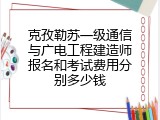 克孜勒苏一级通信与广电工程建造师报名和考试费用分别多少钱