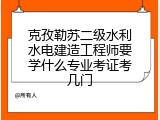 克孜勒苏二级水利水电建造工程师要学什么专业考证考几门