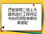 巴音郭楞二级土木建筑造价工程师证书如何领取有哪些渠道呢