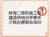 蚌埠二级机电工程建造师培训学费多少钱在哪报名培训