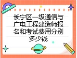 长宁区一级通信与广电工程建造师报名和考试费用分别多少钱