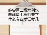 静安区二级水利水电建造工程师要学什么专业考证考几门