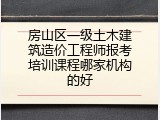 房山区一级土木建筑造价工程师报考培训课程哪家机构的好