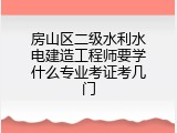 房山区二级水利水电建造工程师要学什么专业考证考几门