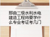 那曲二级水利水电建造工程师要学什么专业考证考几门