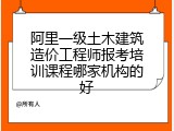 阿里一级土木建筑造价工程师报考培训课程哪家机构的好
