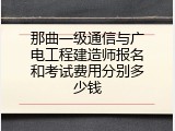 那曲一级通信与广电工程建造师报名和考试费用分别多少钱