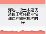 河池一级土木建筑造价工程师报考培训课程哪家机构的好