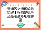 青浦区交通运输总监理工程师是机考还是笔试考场在哪里