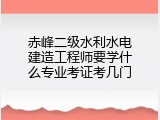 赤峰二级水利水电建造工程师要学什么专业考证考几门
