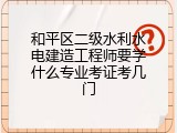 和平区二级水利水电建造工程师要学什么专业考证考几门