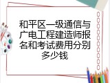 和平区一级通信与广电工程建造师报名和考试费用分别多少钱