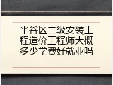 平谷区二级安装工程造价工程师大概多少学费好就业吗