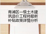 青浦区一级土木建筑造价工程师最新补贴政策详情分析