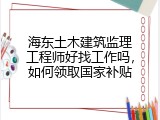 海东土木建筑监理工程师好找工作吗，如何领取国家补贴