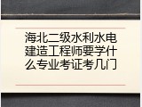 海北二级水利水电建造工程师要学什么专业考证考几门