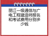 丽江一级通信与广电工程建造师报名和考试费用分别多少钱