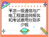 平凉一级通信与广电工程建造师报名和考试费用分别多少钱