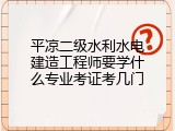平凉二级水利水电建造工程师要学什么专业考证考几门