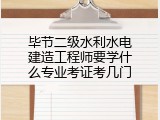 毕节二级水利水电建造工程师要学什么专业考证考几门