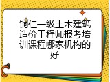 铜仁一级土木建筑造价工程师报考培训课程哪家机构的好