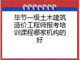 毕节一级土木建筑造价工程师报考培训课程哪家机构的好