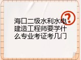 海口二级水利水电建造工程师要学什么专业考证考几门