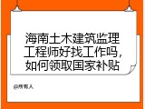 海南土木建筑监理工程师好找工作吗，如何领取国家补贴