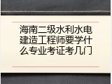 海南二级水利水电建造工程师要学什么专业考证考几门
